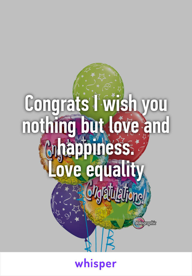 Congrats I wish you nothing but love and happiness.
Love equality