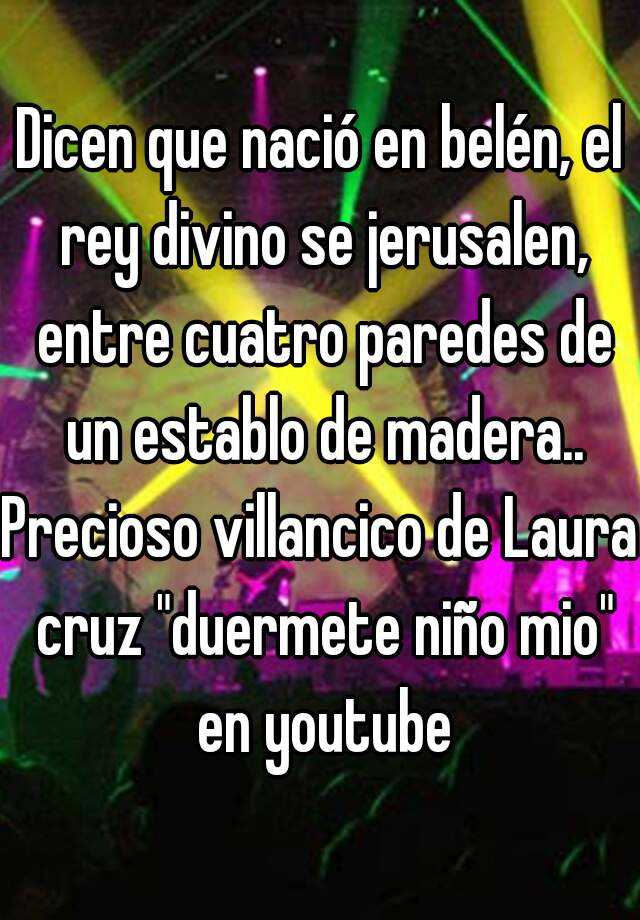 Dicen Que Nacio En Belen El Rey Divino Se Jerusalen Entre Cuatro Paredes De Un Establo De Madera Precioso Villancico De Laura Cruz Duermete Nino Mio En Youtube