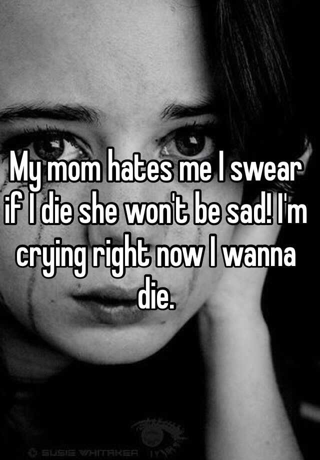 my-mom-hates-me-i-swear-if-i-die-she-won-t-be-sad-i-m-crying-right-now