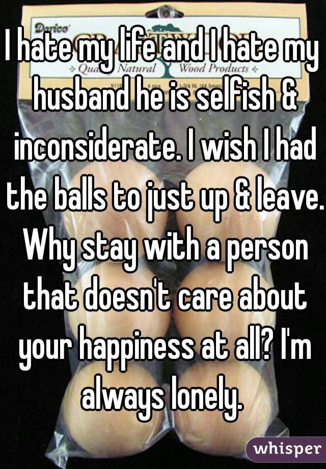 I Hate My Life And I Hate My Husband He Is Selfish Inconsiderate