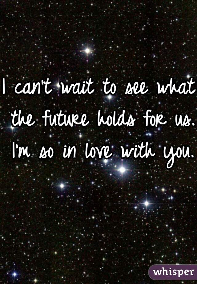 i-can-t-wait-to-see-what-the-future-holds-for-us-i-m-so-in-love-with-you