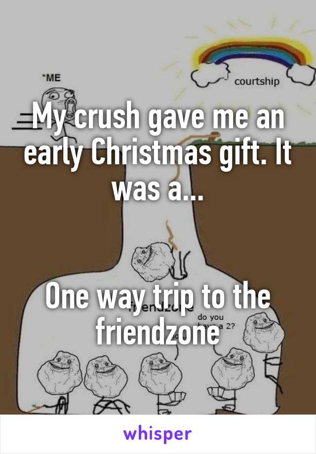 My crush gave me an early Christmas gift. It was a...


One way trip to the friendzone