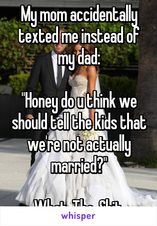 My mom accidentally texted me instead of my dad:

"Honey do u think we should tell the kids that we're not actually married?"

What. The. Shit.