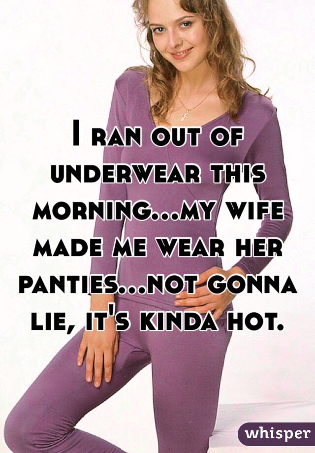 I ran out of underwear this morning...my wife made me wear her pant