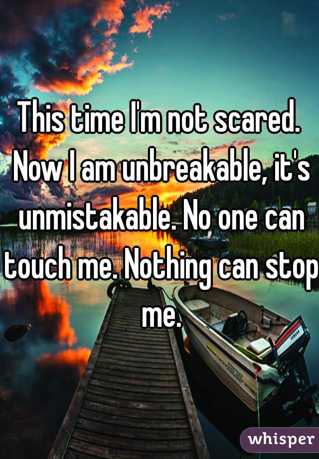 This Time I M Not Scared Now I Am Unbreakable It S Unmistakable No One Can Touch