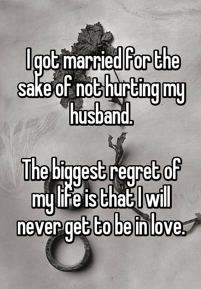 I got married for the sake of not hurting my husband. The biggest regret of my life is that I will never get to be in love.