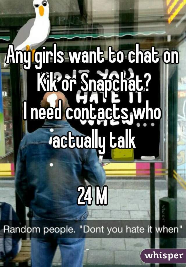 Any girls want to chat on Kik or Snapchat?
I need contacts who actually talk

24 M