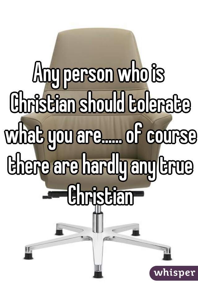 Any person who is Christian should tolerate what you are...... of course there are hardly any true Christian
