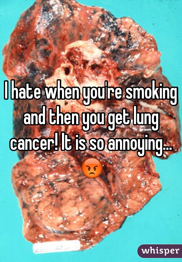 I hate when you're smoking and then you get lung cancer! It is so annoying... 😡