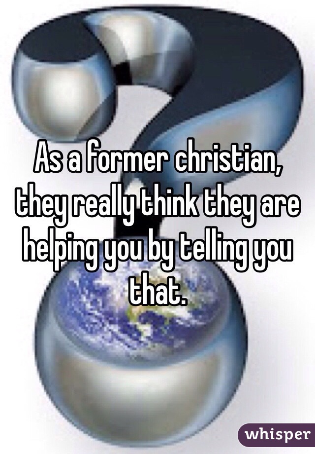 As a former christian, they really think they are helping you by telling you that. 