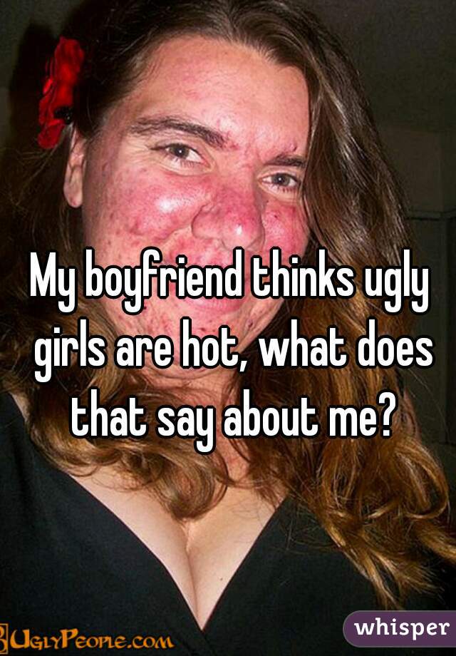 Boyfriend ugly pretty girl What It’s