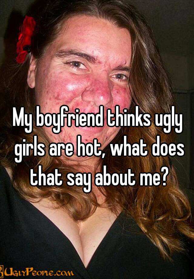 Why do ugly girls get boyfriends