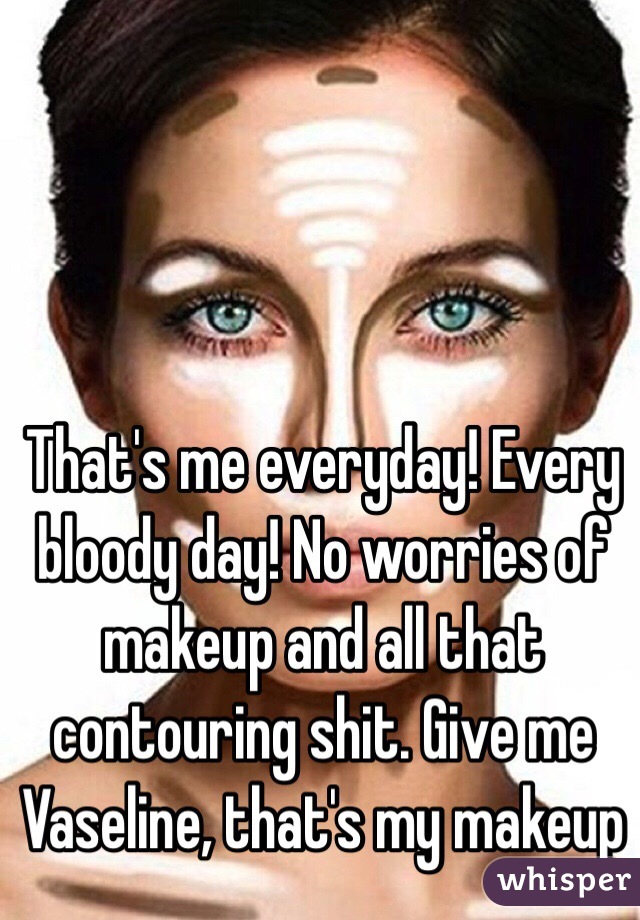 That's me everyday! Every bloody day! No worries of makeup and all that contouring shit. Give me Vaseline, that's my makeup