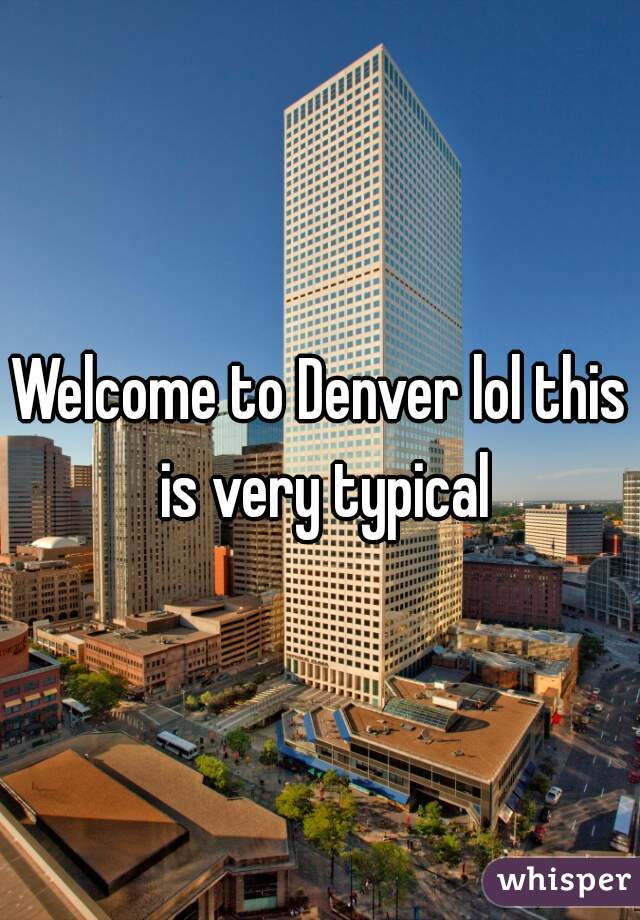 Welcome to Denver lol this is very typical