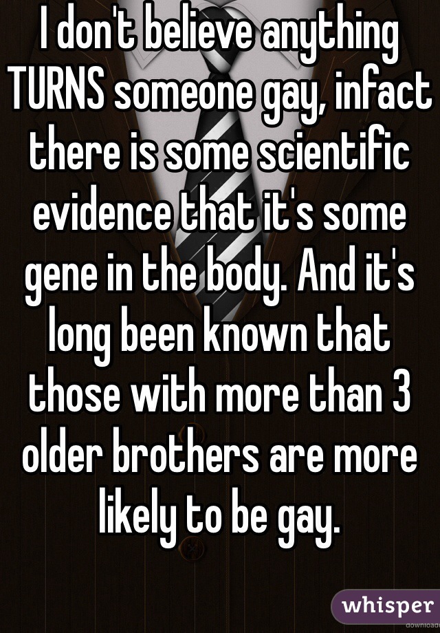 I don't believe anything TURNS someone gay, infact there is some scientific evidence that it's some gene in the body. And it's long been known that those with more than 3 older brothers are more likely to be gay. 