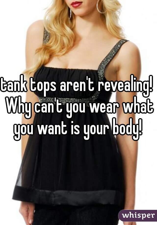 tank tops aren't revealing!  Why can't you wear what you want is your body! 