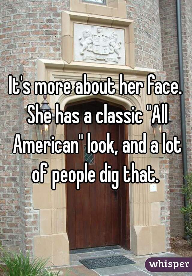It's more about her face. She has a classic "All American" look, and a lot of people dig that. 