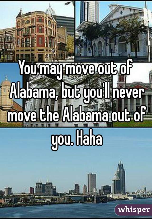 You may move out of Alabama, but you'll never move the Alabama out of you. Haha