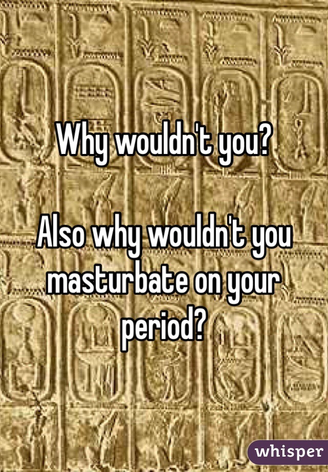 Why wouldn't you?

Also why wouldn't you masturbate on your period?