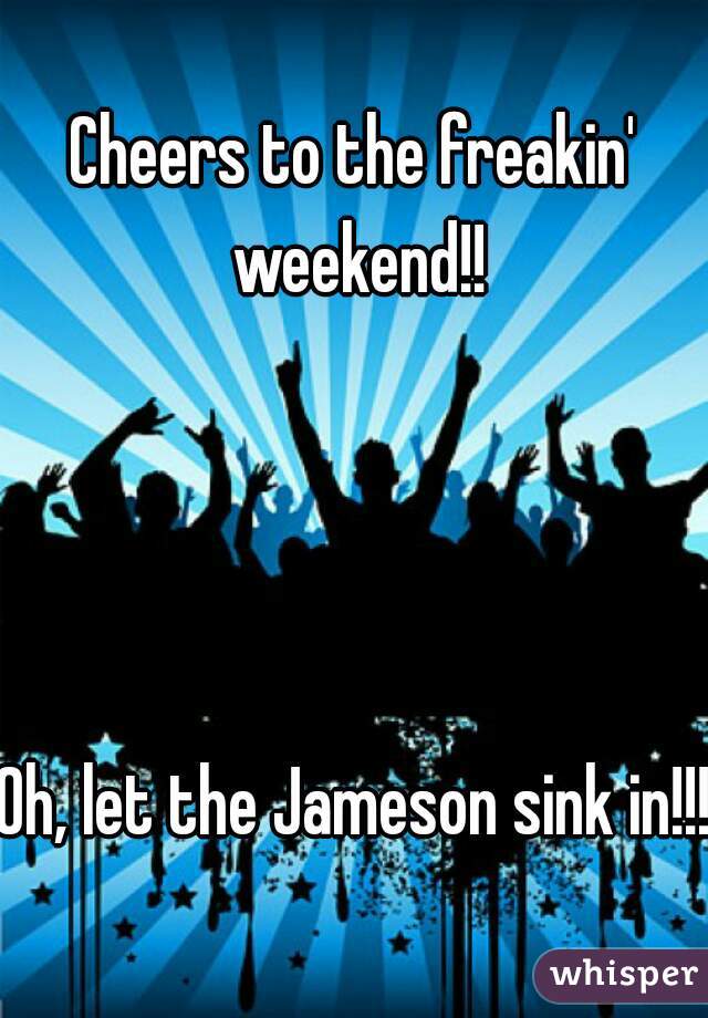 Cheers To The Freakin Weekend Oh Let The Jameson Sink In