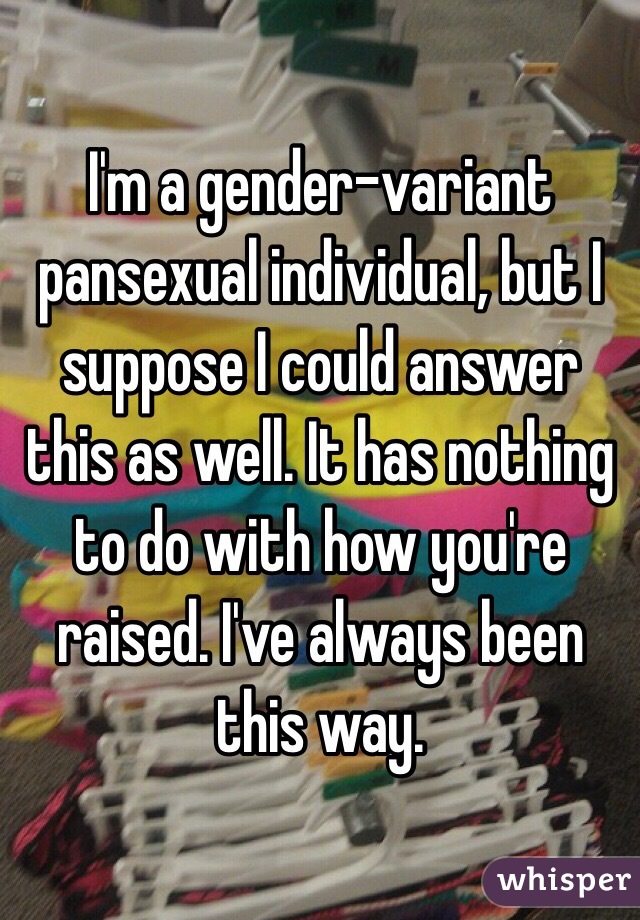 I'm a gender-variant pansexual individual, but I suppose I could answer this as well. It has nothing to do with how you're raised. I've always been this way.