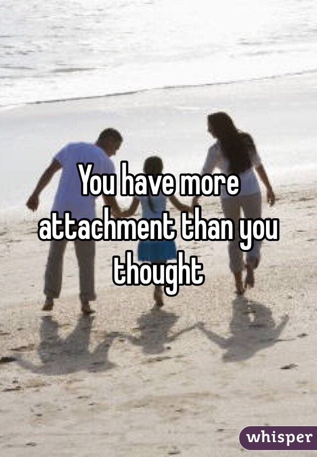 You have more attachment than you thought