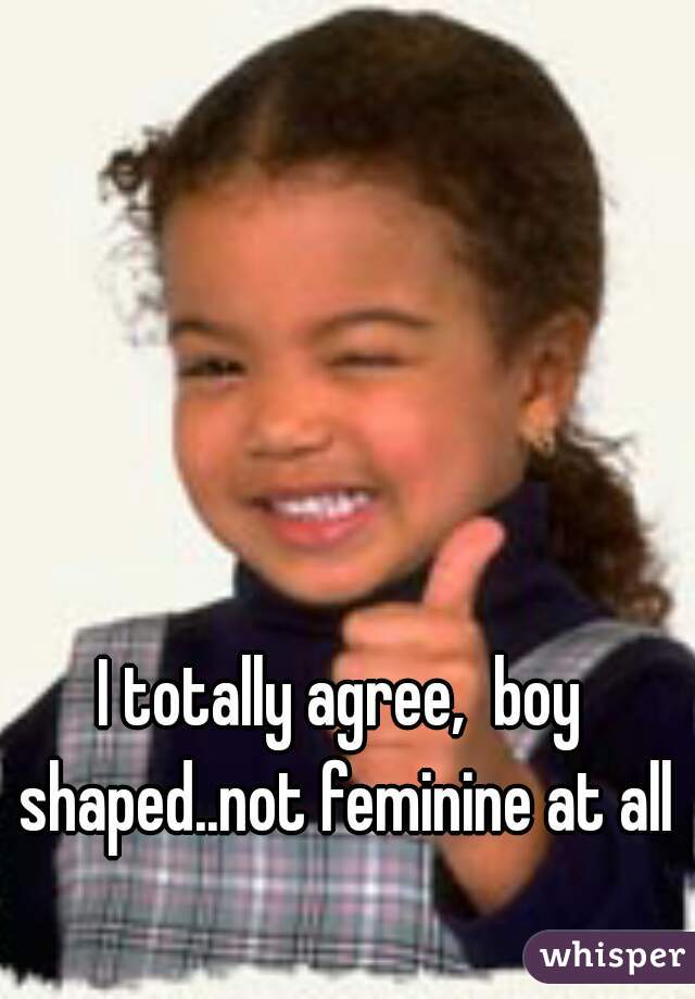 I totally agree,  boy shaped..not feminine at all