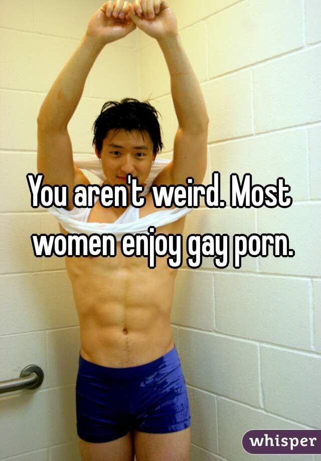 You aren't weird. Most women enjoy gay porn.
