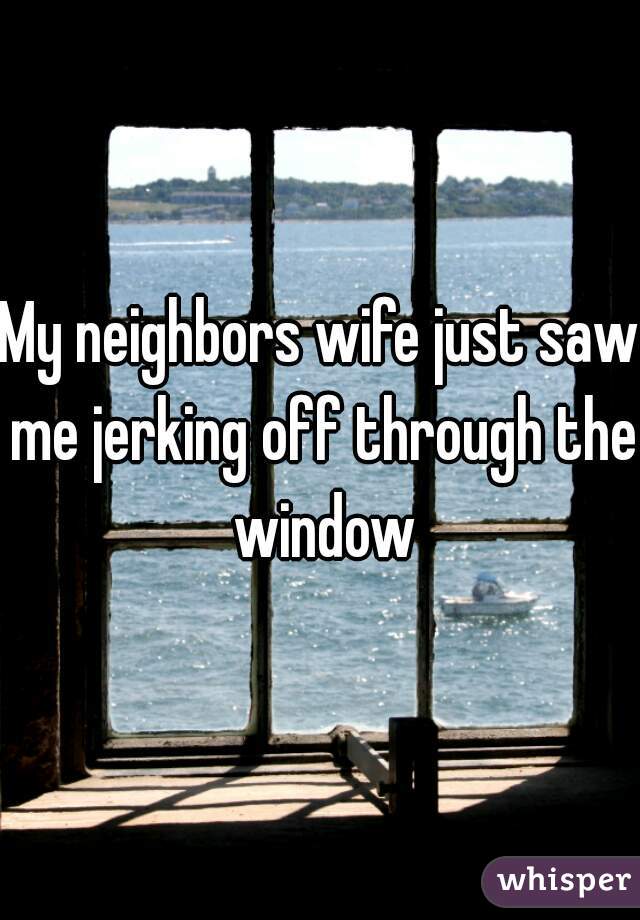 My Neighbors Wife Just Saw Me Jerking Off Through The Window