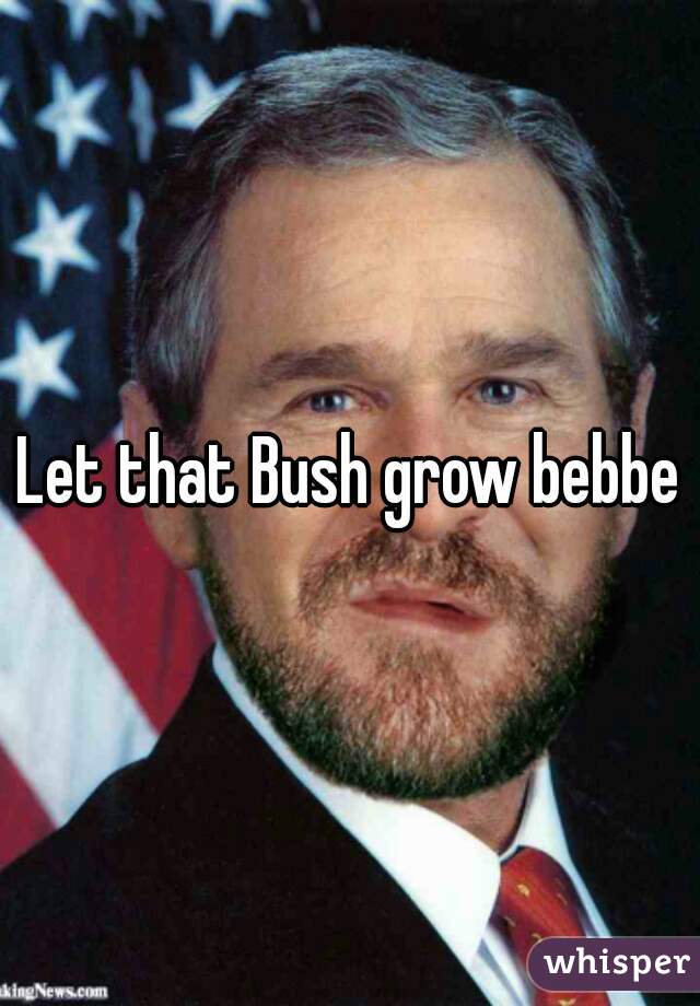 Let that Bush grow bebbe