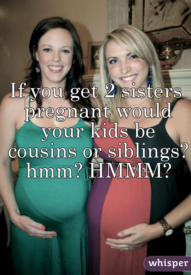 If You Get 2 Sisters Pregnant Would You