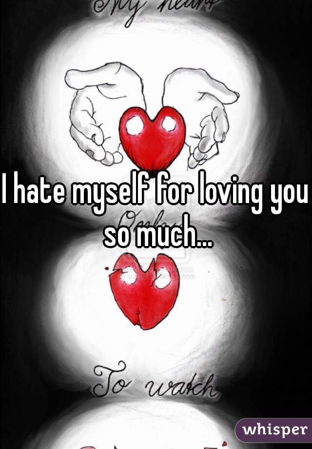 I hate myself for loving you so much...