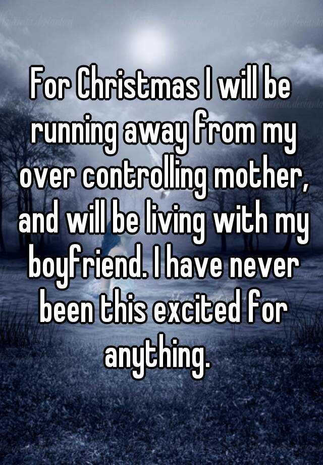 For Christmas I Will Be Running Away From My Over Controlling Mother And Will Be Living With My Boyfriend I Have Never Been This Excited For Anything