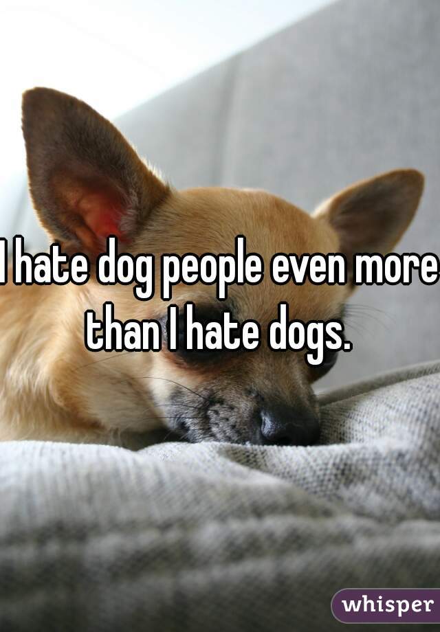 people even more than I hate dogs 