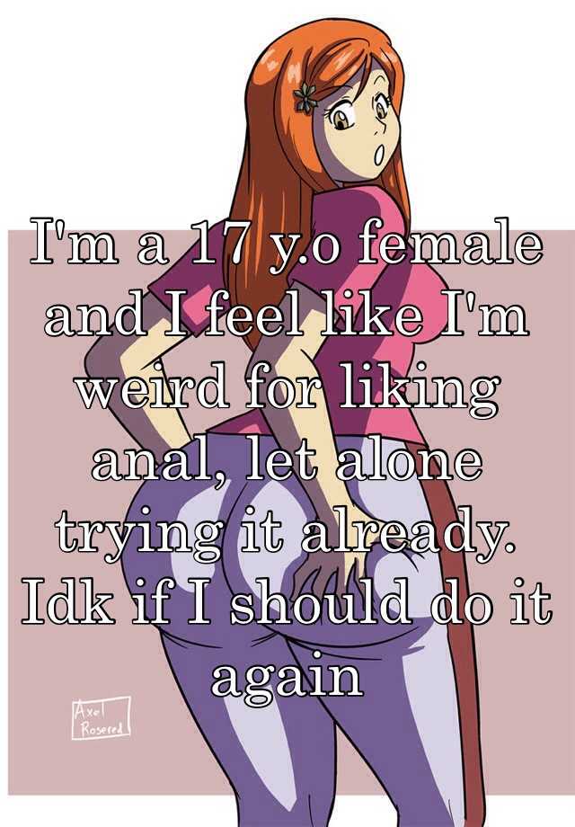 Im A 17 Yo Female And I Feel Like Im Weird For Liking Anal Let Alone Trying It Already Idk