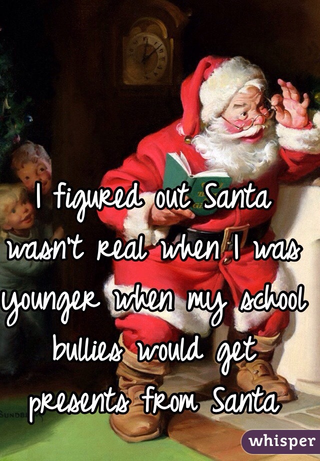I figured out Santa wasn't real when I was younger when my school bullies would get presents from Santa