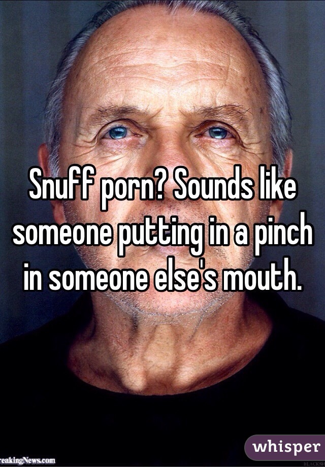 Snuff Porn Caption - Snuff porn? Sounds like someone putting in a pinch in ...