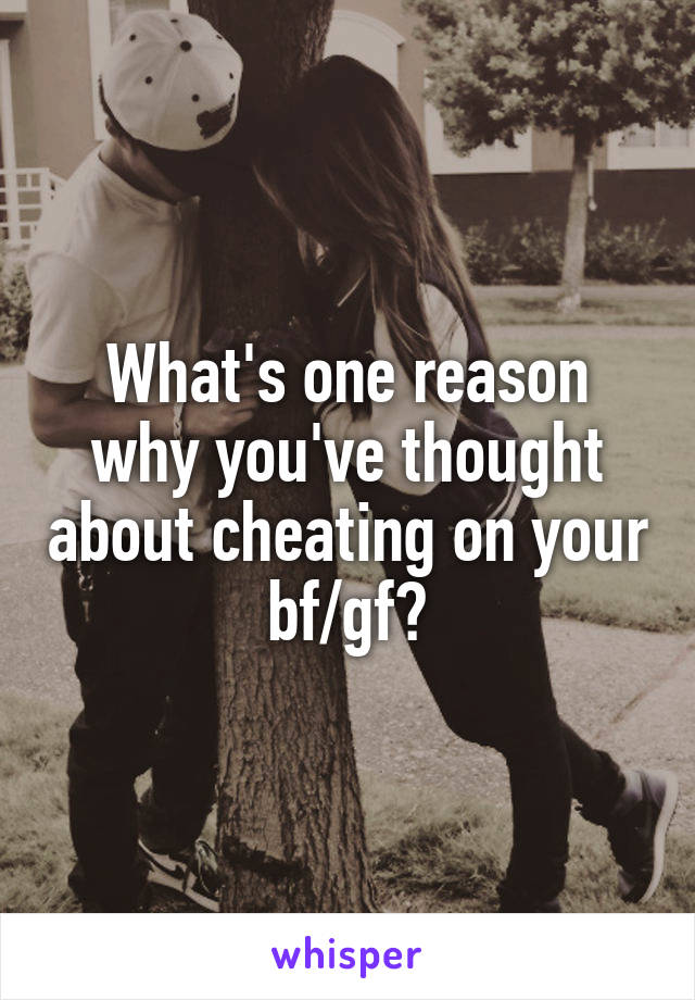 What's one reason why you've thought about cheating on your bf/gf?