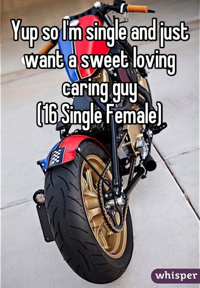 Yup so I'm single and just want a sweet loving caring guy 
(16 Single Female)