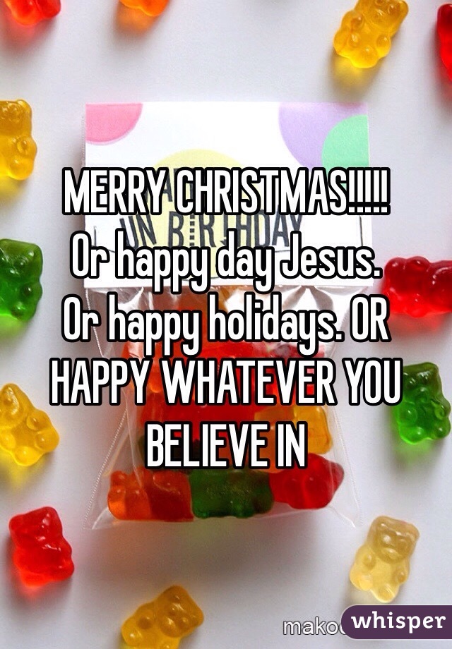 MERRY CHRISTMAS!!!!!
Or happy day Jesus. 
Or happy holidays. OR HAPPY WHATEVER YOU BELIEVE IN