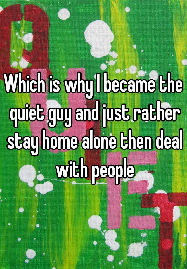 which-is-why-i-became-the-quiet-guy-and-just-rather-stay-home-alone