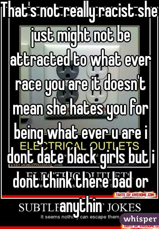 That's not really racist she just might not be attracted to what ever race you are it doesn't mean she hates you for being what ever u are i dont date black girls but i dont think there bad or anythin