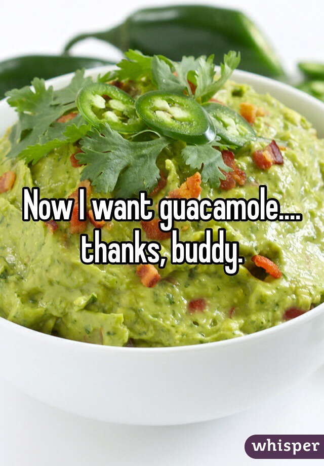 Now I want guacamole.… thanks, buddy. 
