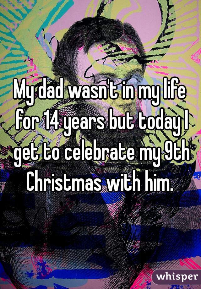My dad wasn't in my life for 14 years but today I get to celebrate my 9th Christmas with him. 