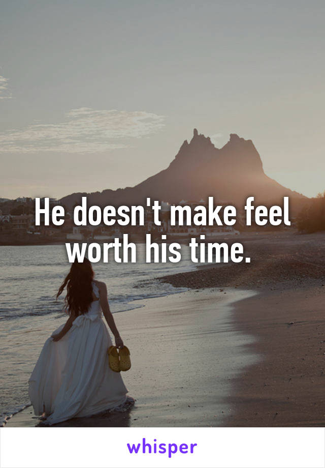 He doesn't make feel worth his time. 