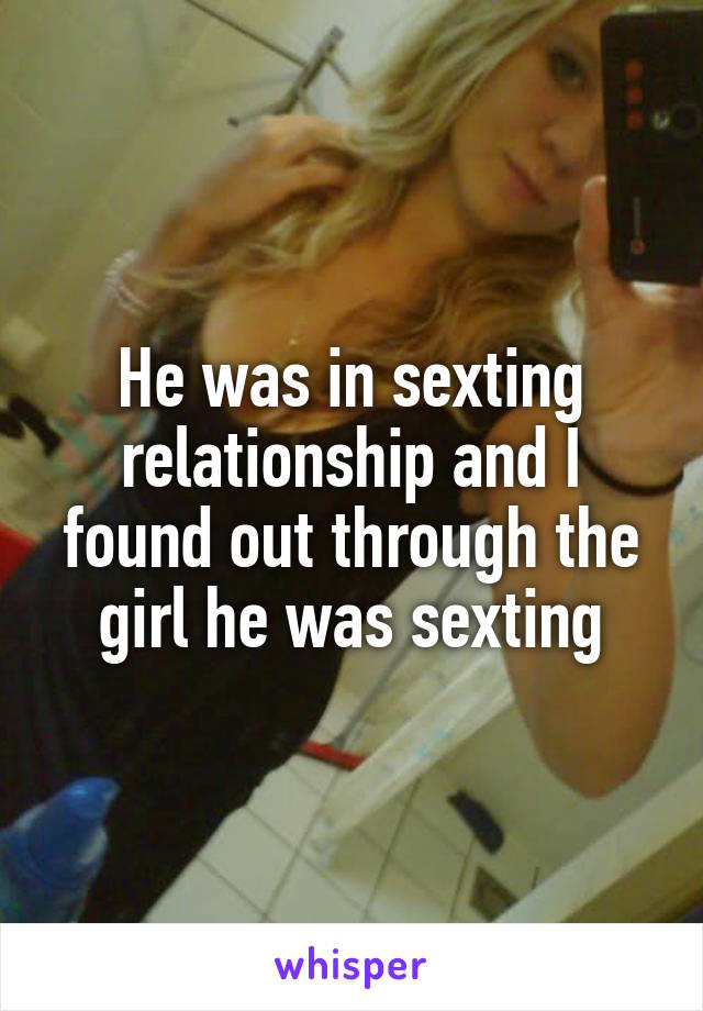 He was in sexting relationship and I found out through the girl he was sexting