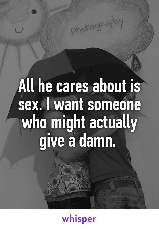 All he cares about is sex. I want someone who might actually give a damn. 