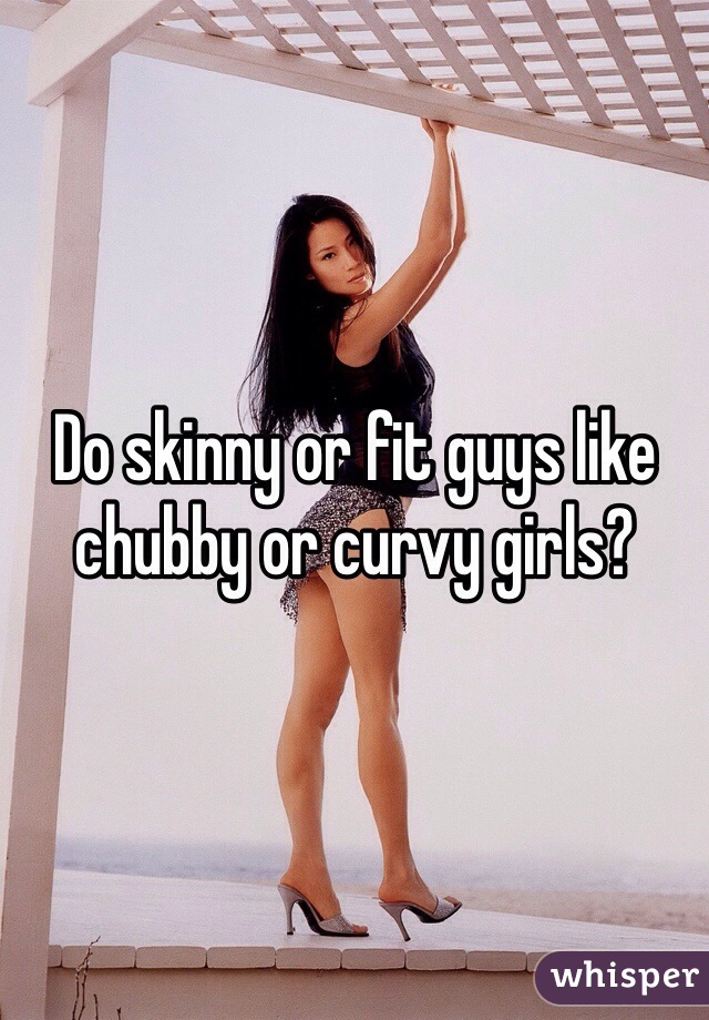 Do Skinny Or Fit Guys Like Chubby Or Curvy Girls
