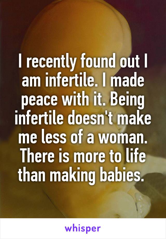 I recently found out I am infertile. I made peace with it. Being infertile doesn't make me less of a woman. There is more to life than making babies. 