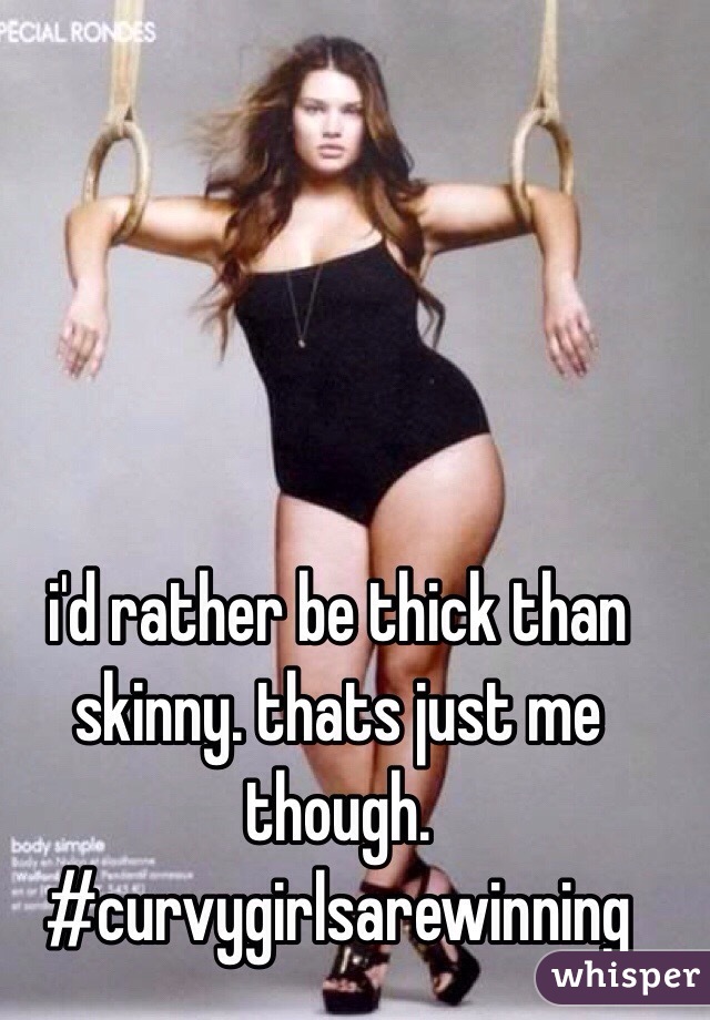 I D Rather Be Thick Than Skinny Thats Just Me Though